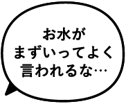 お水がまずいってよく言われるな…